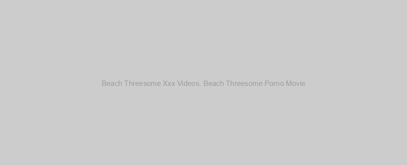 Beach Threesome Xxx Videos. Beach Threesome Porno Movie